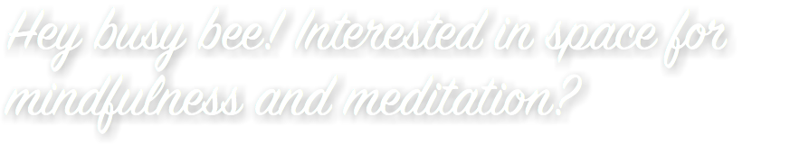Hey busy bee! Interested in space for
mindfulness and meditation?
